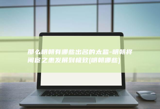 那么明朝有哪些出名的太监-明朝将阉宦之患发展到极致 (明朝哪些)(图1) 那么明朝有哪些出名的太监-明朝将阉宦之患发展到极致 (明朝哪些)(图1)