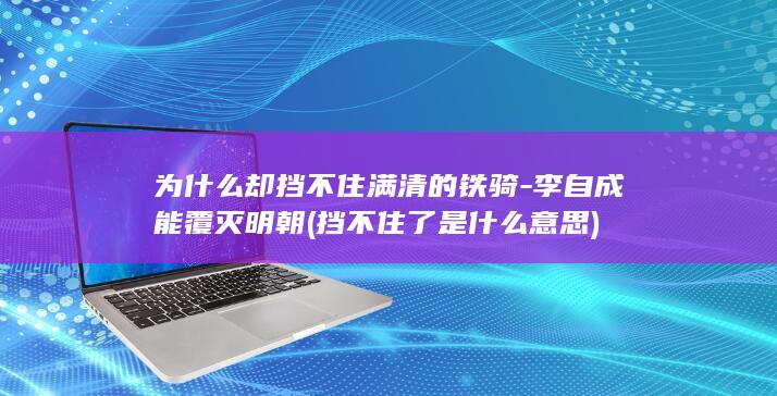 为什么却挡不住满清的铁骑-李自成能覆灭明朝 (挡不住了是什么意思)(图1)