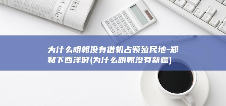 为什么明朝没有借机占领殖民地-郑和下西洋时 (为什么明朝没有新疆)(图1)