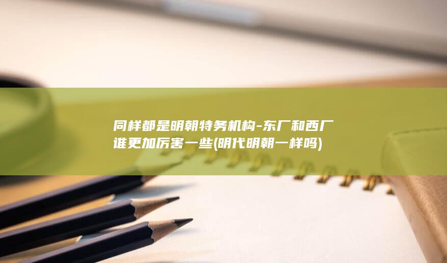 同样都是明朝特务机构-东厂和西厂谁更加厉害一些 (明代明朝一样吗)(图1)