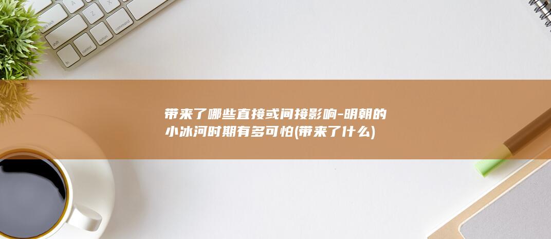 带来了哪些直接或间接影响-明朝的小冰河时期有多可怕 (带来了什么)(图1)