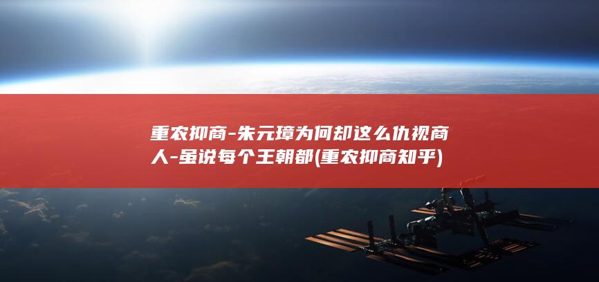 重农抑商-朱元璋为何却这么仇视商人-虽说每个王朝都 (重农抑商知乎)(图1)