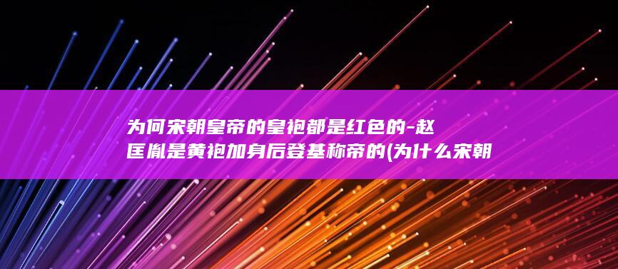 为何宋朝皇帝的皇袍都是红色的-赵匡胤是黄袍加身后登基称帝的 (为什么宋朝)(图1) 为何宋朝皇帝的皇袍都是红色的-赵匡胤是黄袍加身后登基称帝的 (为什么宋朝)(图1)