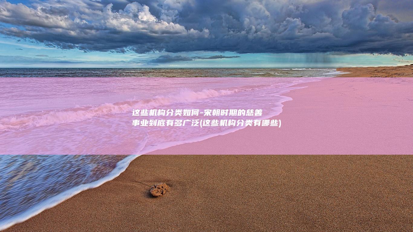 这些机构分类如何-宋朝时期的慈善事业到底有多广泛 (这些机构分类有哪些)(图1)