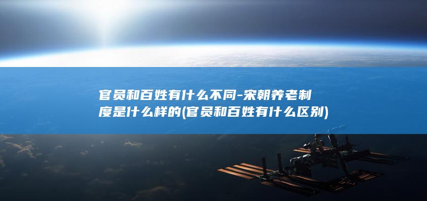 官员和百姓有什么不同-宋朝养老制度是什么样的 (官员和百姓有什么区别)(图1)