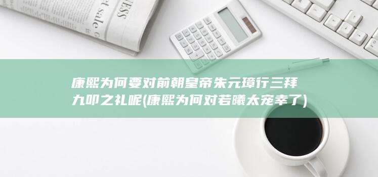 康熙为何要对前朝皇帝朱元璋行三拜九叩之礼呢 (康熙为何对若曦太宠幸了)(图1)