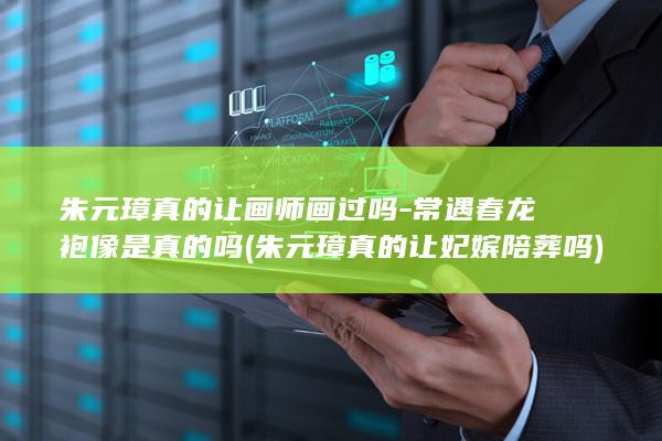 朱元璋真的让画师画过吗-常遇春龙袍像是真的吗 (朱元璋真的让妃嫔陪葬吗)(图1)