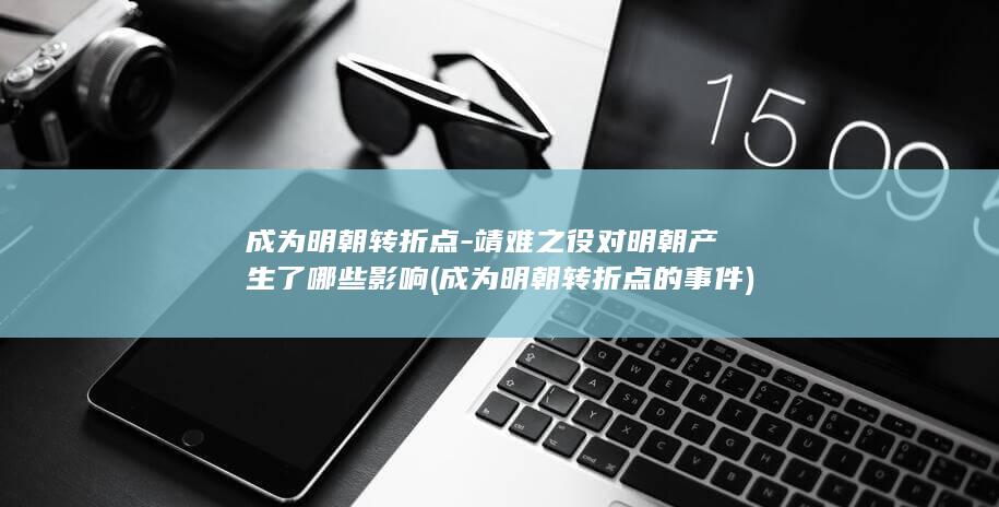 成为明朝转折点-靖难之役对明朝产生了哪些影响 (成为明朝转折点的事件)(图1)