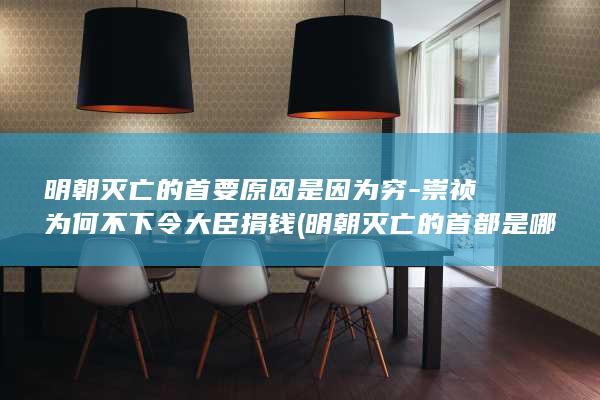 明朝灭亡的首要原因是因为穷-崇祯为何不下令大臣捐钱 (明朝灭亡的首都是哪里)(图1)