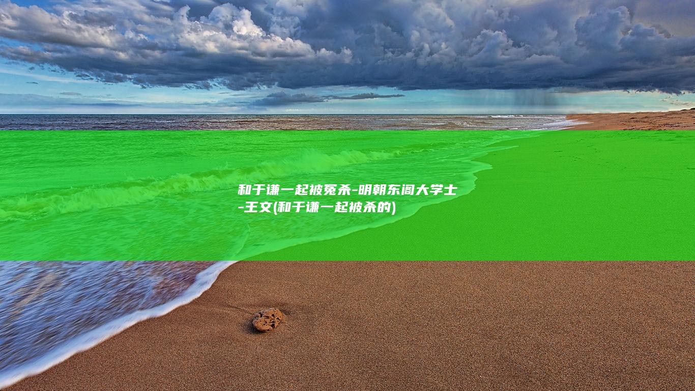 和于谦一起被冤杀-明朝东阁大学士-王文 (和于谦一起被杀的)(图1)