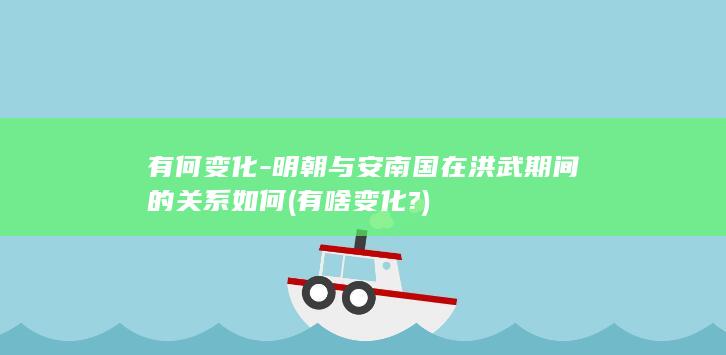 有何变化-明朝与安南国在洪武期间的关系如何 (有啥变化?)(图1)