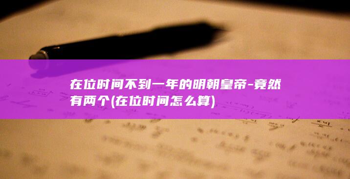 在位时间不到一年的明朝皇帝-竟然有两个 (在位时间怎么算)(图1)