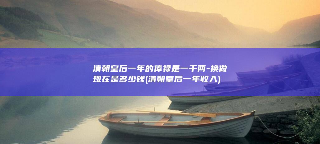 清朝皇后一年的俸禄是一千两-换做现在是多少钱 (清朝皇后一年收入)(图1)