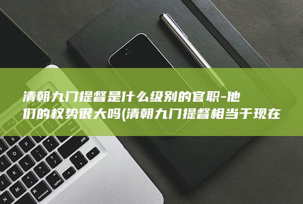 清朝九门提督是什么级别的官职-他们的权势很大吗 (清朝九门提督相当于现在什么职务)(图1)