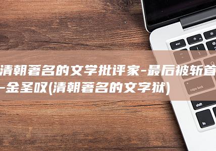 清朝著名的文学批评家-最后被斩首-金圣叹 (清朝著名的文字狱)(图1)
