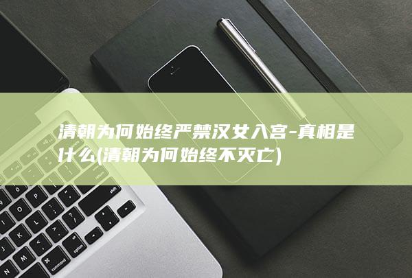 清朝为何始终严禁汉女入宫-真相是什么 (清朝为何始终不灭亡)(图1)