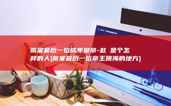 南宋最后一位成年皇帝-赵禥是个怎样的人 (南宋最后一位帝王跳海的地方)(图1)