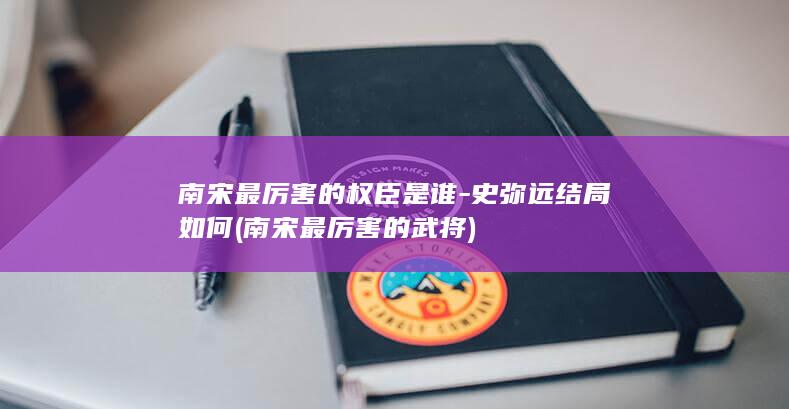 南宋最厉害的权臣是谁-史弥远结局如何 (南宋最厉害的武将)(图1)