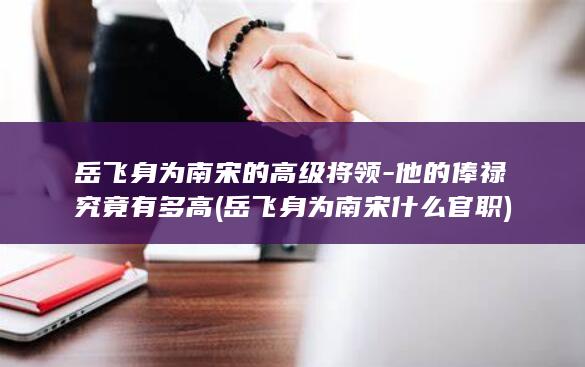 岳飞身为南宋的高级将领-他的俸禄究竟有多高 (岳飞身为南宋什么官职)(图1)