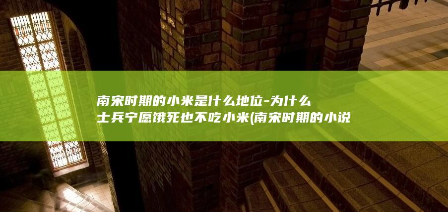 南宋时期的小米是什么地位-为什么士兵宁愿饿死也不吃小米 (南宋时期的小说)(图1)