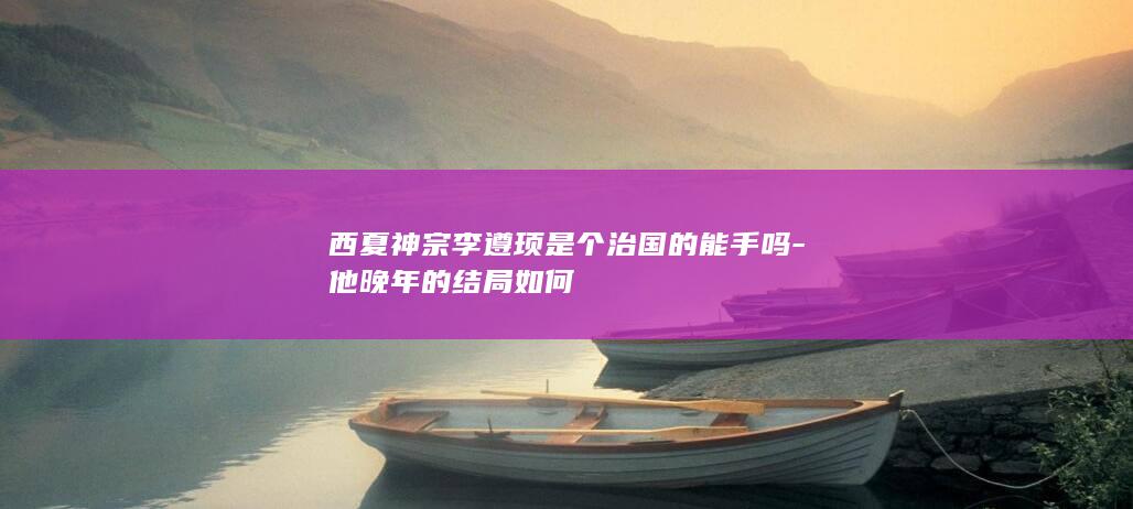 西夏神宗李遵顼是个治国的能手吗-他晚年的结局如何(图1)
