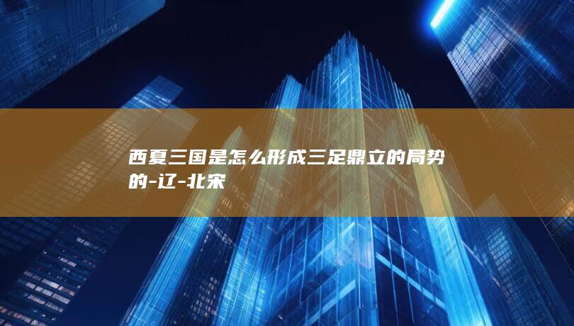 西夏三国是怎么形成三足鼎立的局势的-辽-北宋(图1)