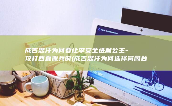 成吉思汗为何要让李安全进献公主-攻打西夏撤兵时 (成吉思汗为何选择窝阔台作为继承人?)(图1)