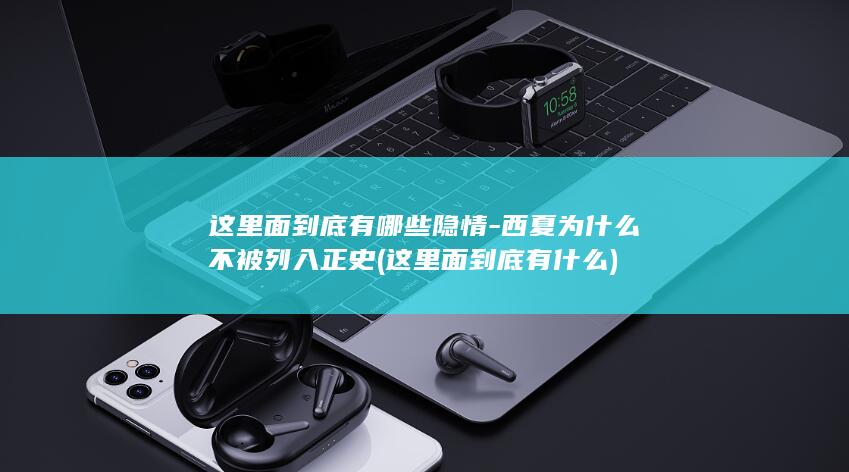 这里面到底有哪些隐情-西夏为什么不被列入正史 (这里面到底有什么)(图1)