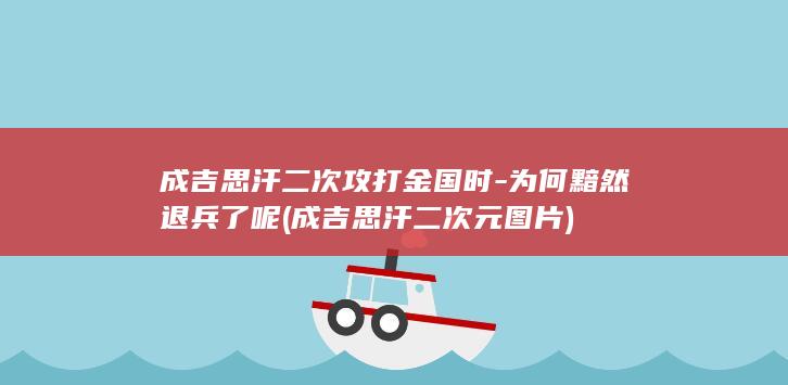 成吉思汗二次攻打金国时-为何黯然退兵了呢 (成吉思汗二次元图片)(图1)