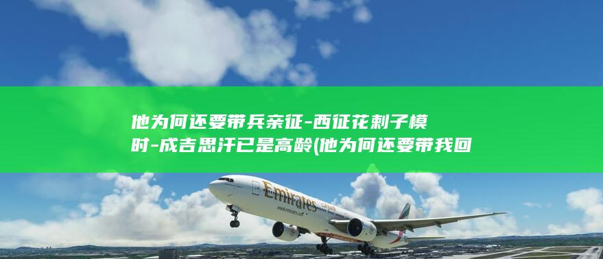 他为何还要带兵亲征-西征花剌子模时-成吉思汗已是高龄 (他为何还要带我回家)(图1)