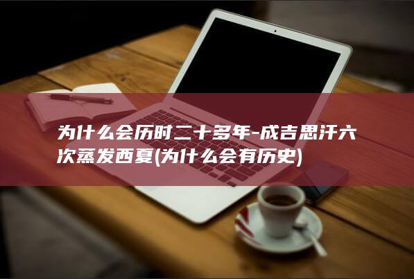 为什么会历时二十多年-成吉思汗六次蒸发西夏 (为什么会有历史)(图1)