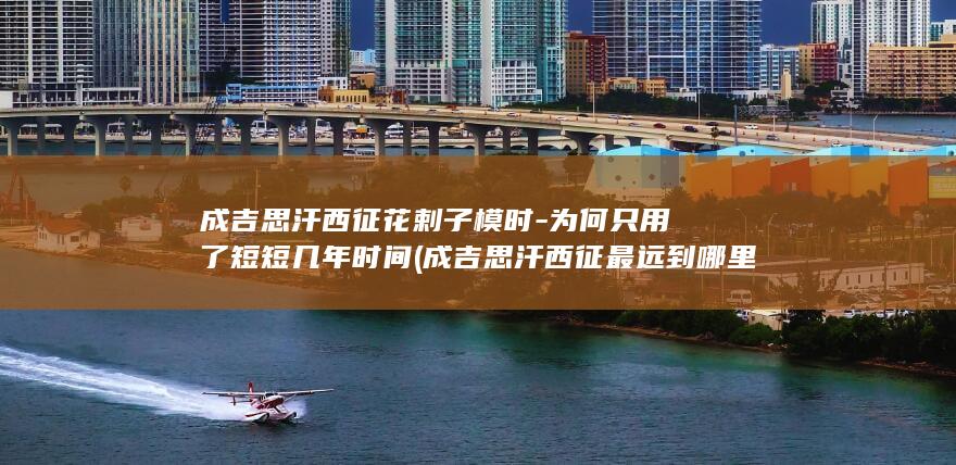 成吉思汗西征花剌子模时-为何只用了短短几年时间 (成吉思汗西征最远到哪里)(图1)