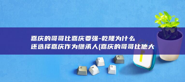 嘉庆的哥哥比嘉庆要强-乾隆为什么还选择嘉庆作为继承人 (嘉庆的哥哥比他大几岁)(图1)