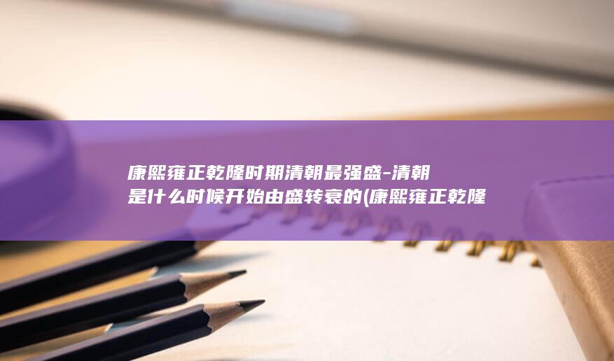 康熙雍正乾隆时期清朝最强盛-清朝是什么时候开始由盛转衰的 (康熙雍正乾隆是什么关系)(图1)