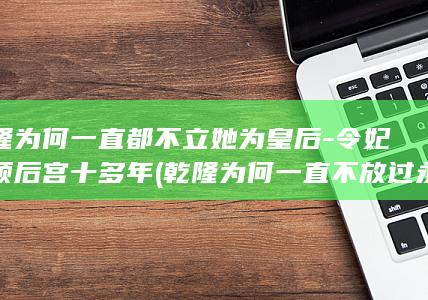 乾隆为何一直都不立她为皇后-令妃统领后宫十多年 (乾隆为何一直不放过永璜)(图1)