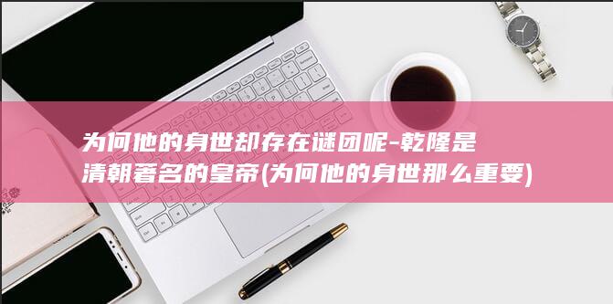 为何他的身世却存在谜团呢-乾隆是清朝著名的皇帝 (为何他的身世那么重要)(图1)