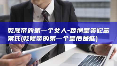 乾隆帝的第一个女人-哲悯皇贵妃富察氏 (乾隆帝的第一个皇后是谁)(图1)