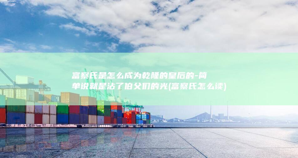 富察氏是怎么成为乾隆的皇后的-简单说就是沾了伯父们的光 (富察氏怎么读)(图1)