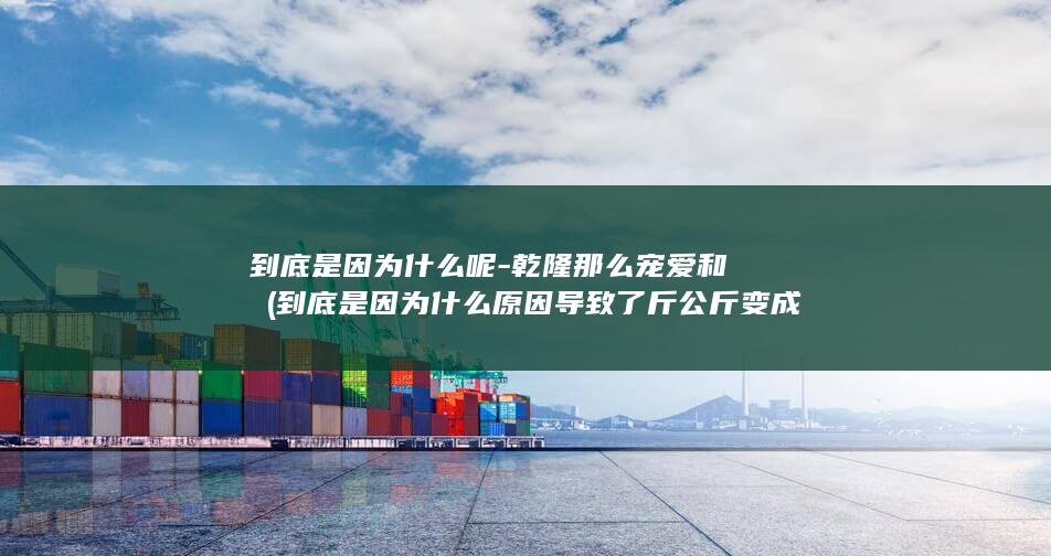 到底是因为什么呢-乾隆那么宠爱和珅 (到底是因为什么原因导致了斤公斤变成克千克)(图1)
