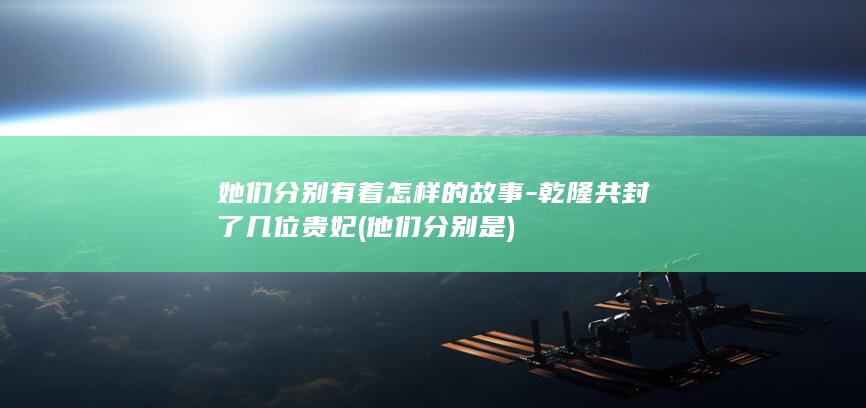 她们分别有着怎样的故事-乾隆共封了几位贵妃 (他们分别是)(图1)
