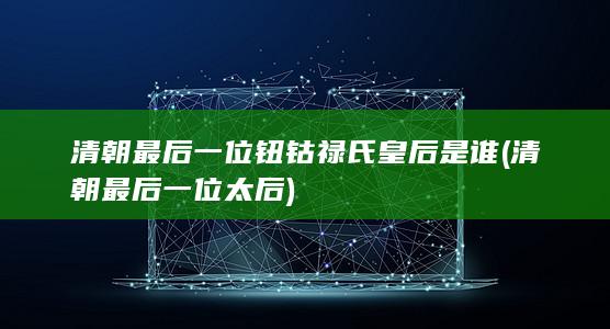 清朝最后一位钮钴禄氏皇后是谁 (清朝最后一位太后)(图1)