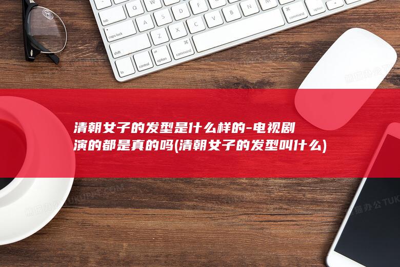 清朝女子的发型是什么样的-电视剧演的都是真的吗 (清朝女子的发型叫什么)(图1)