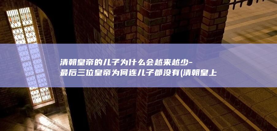 清朝皇帝的儿子为什么会越来越少-最后三位皇帝为何连儿子都没有 (清朝皇上的儿子必须封亲王吗)(图1) 清朝皇帝的儿子为什么会越来越少-最后三位皇帝为何连儿子都没有 (清朝皇上的儿子必须封亲王吗)(图1)