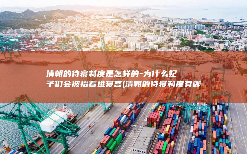 清朝的侍寝制度是怎样的-为什么妃子们会被抬着进寝宫 (清朝的侍寝制度有哪些)(图1)