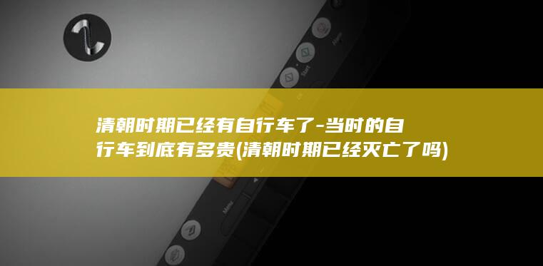 清朝时期已经有自行车了-当时的自行车到底有多贵 (清朝时期已经灭亡了吗)(图1)