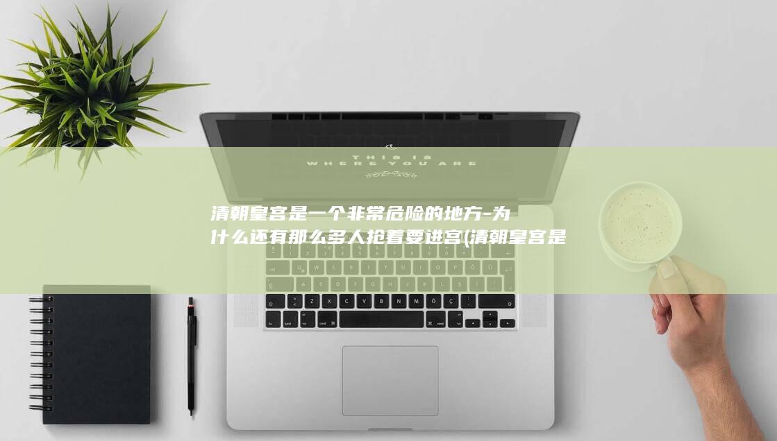 清朝皇宫是一个非常危险的地方-为什么还有那么多人抢着要进宫 (清朝皇宫是一个地方吗)(图1)