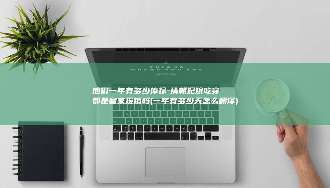 他们一年有多少俸禄-清朝妃嫔吃穿都是皇家报销吗 (一年有多少天怎么翻译)(图1)