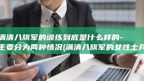 满清八旗军的训练到底是什么样的-主要分为两种情况 (满清八旗军的女性士兵)(图1)