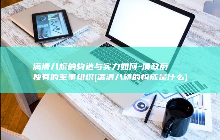 满清八旗的构造与实力如何-清政府独有的军事组织 (满清八旗的构成是什么)(图1)