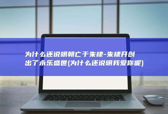 为什么还说明朝亡于朱棣-朱棣开创出了永乐盛世 (为什么还说明我爱你呢)(图1)